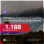 Viaje para a <b>Patagônia Argentina</b>: Passagens para <b>EL CALAFATE</b>, a partir de R$ 1.188, ida e volta, c/ taxas!