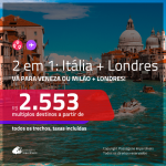 Promoção de Passagens 2 em 1 – <b>ITÁLIA: Milão ou Veneza + LONDRES</b>! A partir de R$ 2.553, todos os trechos, c/ taxas!