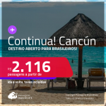Continua!!! Destino aberto para brasileiros! Passagens para <strong>CANCÚN</strong>! A partir de R$ 2.116, ida e volta, c/ taxas!