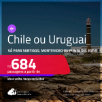 Passagens para o <strong>CHILE: Santiago ou URUGUAI: Montevideo ou Punta del Este</strong>! A partir de R$ 684, ida e volta, c/ taxas!
