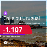 Passagens para o <strong>CHILE: Santiago ou URUGUAI: Montevideo ou Punta del Este</strong>! A partir de R$ 1.107, ida e volta, c/ taxas! Opções de VOO DIRETO!